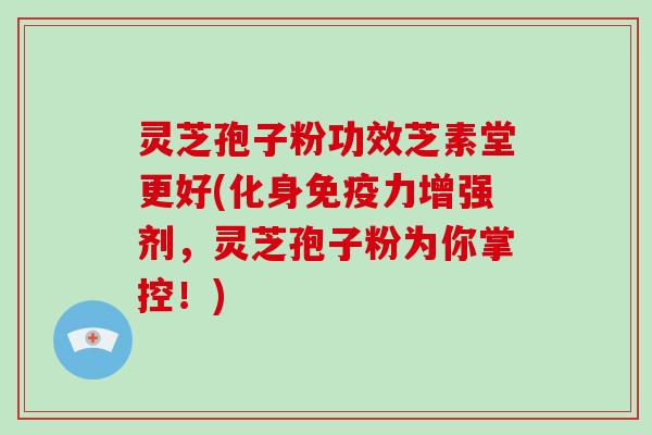 灵芝孢子粉功效芝素堂更好(化身免疫力增强剂,灵芝孢子粉为你掌控!)-第1张图片-破壁灵芝孢子粉研究指南 灵芝孢子粉功效芝素堂更好(化身免疫力增强剂,灵芝孢子粉为你掌控!)-第1张图片-破壁灵芝孢子粉研究指南