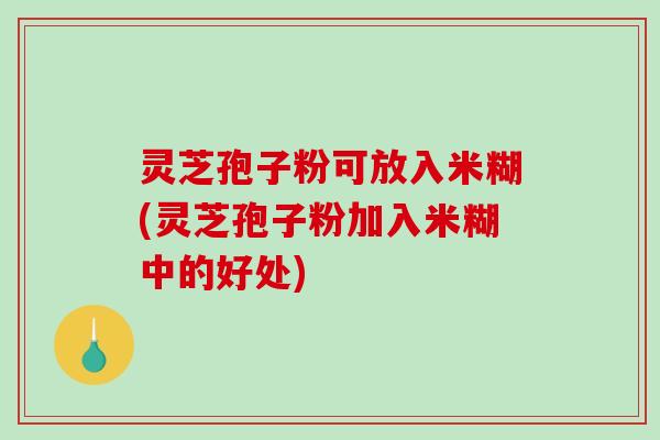 灵芝孢子粉可放入米糊(灵芝孢子粉加入米糊中的好处)-第1张图片-破壁灵芝孢子粉研究指南 灵芝孢子粉可放入米糊(灵芝孢子粉加入米糊中的好处)-第1张图片-破壁灵芝孢子粉研究指南