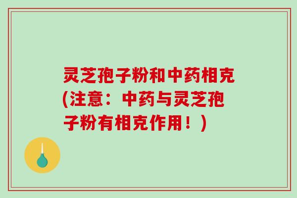 灵芝孢子粉和中药相克(注意:中药与灵芝孢子粉有相克作用!)-第1张图片-破壁灵芝孢子粉研究指南 灵芝孢子粉和中药相克(注意:中药与灵芝孢子粉有相克作用!)-第1张图片-破壁灵芝孢子粉研究指南
