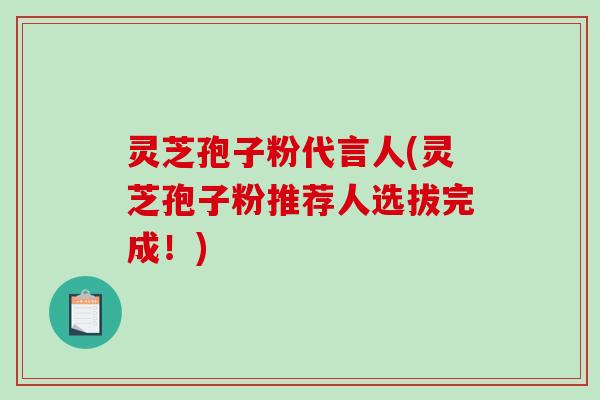 灵芝孢子粉代言人(灵芝孢子粉推荐人选拔完成!)-第1张图片-破壁灵芝孢子粉研究指南 灵芝孢子粉代言人(灵芝孢子粉推荐人选拔完成!)-第1张图片-破壁灵芝孢子粉研究指南