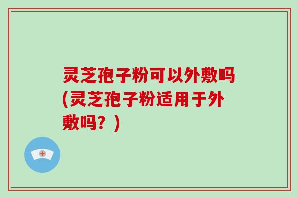 灵芝孢子粉可以外敷吗(灵芝孢子粉适用于外敷吗？)-第1张图片-破壁灵芝孢子粉研究指南