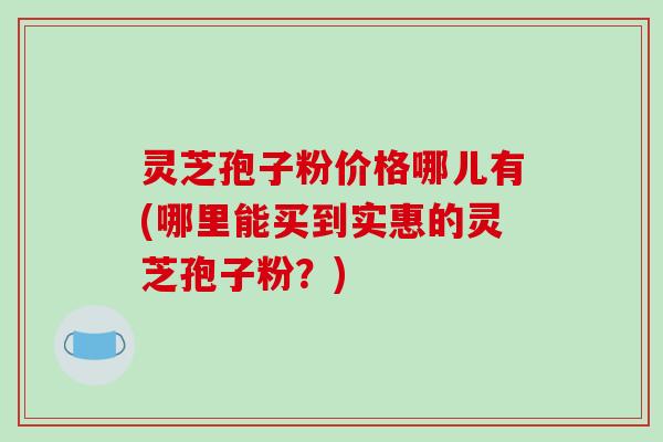 灵芝孢子粉价格哪儿有(哪里能买到实惠的灵芝孢子粉?)-第1张图片-破壁灵芝孢子粉研究指南 灵芝孢子粉价格哪儿有(哪里能买到实惠的灵芝孢子粉?)-第1张图片-破壁灵芝孢子粉研究指南