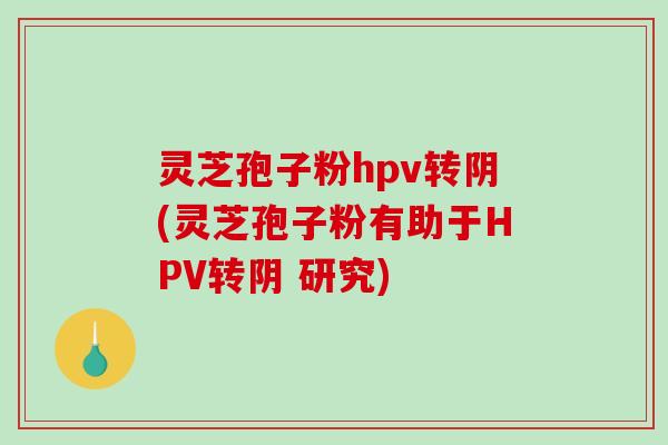 灵芝孢子粉hpv转阴(灵芝孢子粉有助于HPV转阴 研究)-第1张图片-破壁灵芝孢子粉研究指南