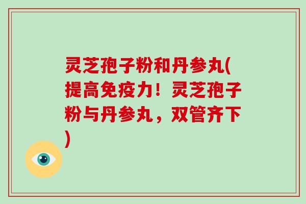 灵芝孢子粉和丹参丸(提高免疫力！灵芝孢子粉与丹参丸，双管齐下)-第1张图片-破壁灵芝孢子粉研究指南