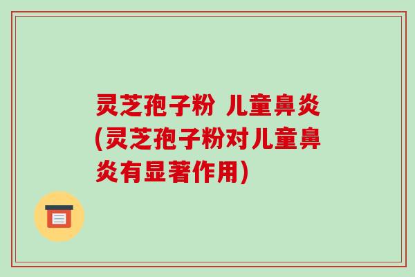 灵芝孢子粉 儿童鼻炎(灵芝孢子粉对儿童鼻炎有显著作用)-第1张图片-破壁灵芝孢子粉研究指南 灵芝孢子粉 儿童鼻炎(灵芝孢子粉对儿童鼻炎有显著作用)-第1张图片-破壁灵芝孢子粉研究指南