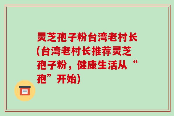 灵芝孢子粉台湾老村长(台湾老村长推荐灵芝孢子粉，健康生活从“孢”开始)-第1张图片-破壁灵芝孢子粉研究指南