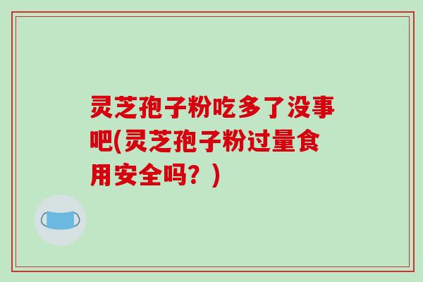 灵芝孢子粉吃多了没事吧(灵芝孢子粉过量食用安全吗?)-第1张图片-破壁灵芝孢子粉研究指南 灵芝孢子粉吃多了没事吧(灵芝孢子粉过量食用安全吗?)-第1张图片-破壁灵芝孢子粉研究指南