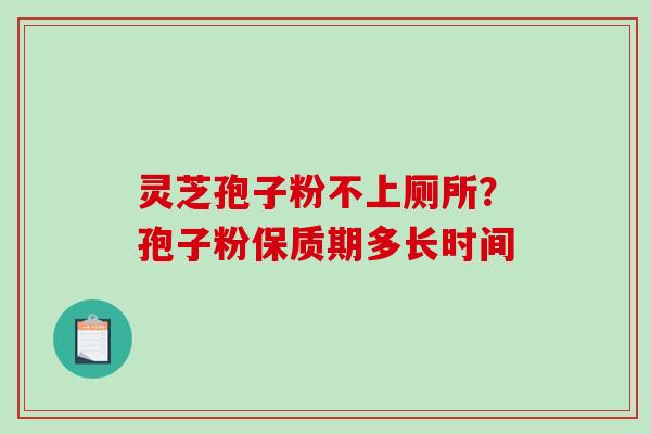 灵芝孢子粉不上厕所?孢子粉保质期多长时间-第1张图片-破壁灵芝孢子粉研究指南 灵芝孢子粉不上厕所?孢子粉保质期多长时间-第1张图片-破壁灵芝孢子粉研究指南