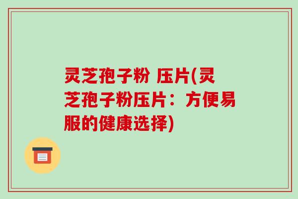 灵芝孢子粉 压片(灵芝孢子粉压片:方便易服的健康选择)-第1张图片-破壁灵芝孢子粉研究指南 灵芝孢子粉 压片(灵芝孢子粉压片:方便易服的健康选择)-第1张图片-破壁灵芝孢子粉研究指南