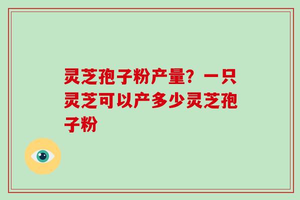 灵芝孢子粉产量?一只灵芝可以产多少灵芝孢子粉-第1张图片-破壁灵芝孢子粉研究指南 灵芝孢子粉产量?一只灵芝可以产多少灵芝孢子粉-第1张图片-破壁灵芝孢子粉研究指南