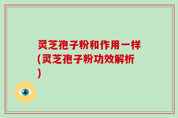 灵芝孢子粉和作用一样(灵芝孢子粉功效解析)-第1张图片-破壁灵芝孢子粉研究指南 灵芝孢子粉和作用一样(灵芝孢子粉功效解析)-第1张图片-破壁灵芝孢子粉研究指南