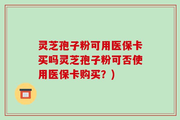 灵芝孢子粉可用医保卡买吗灵芝孢子粉可否使用医保卡购买?)-第1张图片-破壁灵芝孢子粉研究指南 灵芝孢子粉可用医保卡买吗灵芝孢子粉可否使用医保卡购买?)-第1张图片-破壁灵芝孢子粉研究指南