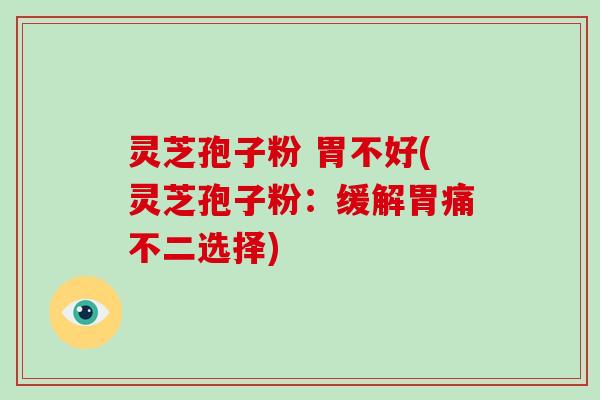 灵芝孢子粉 胃不好(灵芝孢子粉:缓解胃痛不二选择)-第1张图片-破壁灵芝孢子粉研究指南 灵芝孢子粉 胃不好(灵芝孢子粉:缓解胃痛不二选择)-第1张图片-破壁灵芝孢子粉研究指南