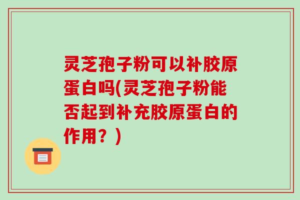 灵芝孢子粉可以补胶原蛋白吗(灵芝孢子粉能否起到补充胶原蛋白的作用?)-第1张图片-破壁灵芝孢子粉研究指南 灵芝孢子粉可以补胶原蛋白吗(灵芝孢子粉能否起到补充胶原蛋白的作用?)-第1张图片-破壁灵芝孢子粉研究指南