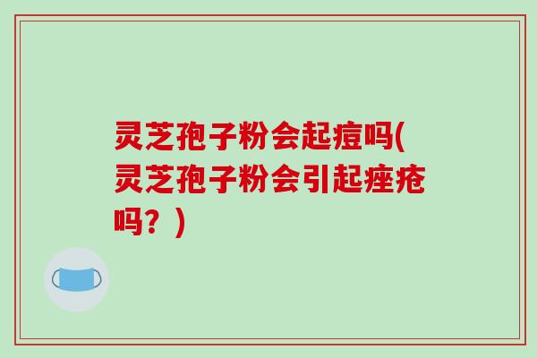 灵芝孢子粉会起痘吗(灵芝孢子粉会引起痤疮吗?)-第1张图片-破壁灵芝孢子粉研究指南 灵芝孢子粉会起痘吗(灵芝孢子粉会引起痤疮吗?)-第1张图片-破壁灵芝孢子粉研究指南