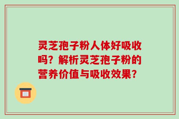 灵芝孢子粉人体好吸收吗?解析灵芝孢子粉的营养价值与吸收效果?-第1张图片-破壁灵芝孢子粉研究指南 灵芝孢子粉人体好吸收吗?解析灵芝孢子粉的营养价值与吸收效果?-第1张图片-破壁灵芝孢子粉研究指南
