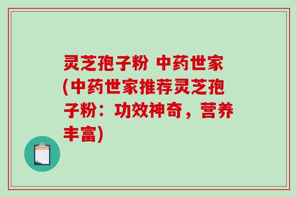 灵芝孢子粉 中药世家(中药世家推荐灵芝孢子粉:功效神奇,营养丰富)-第1张图片-破壁灵芝孢子粉研究指南 灵芝孢子粉 中药世家(中药世家推荐灵芝孢子粉:功效神奇,营养丰富)-第1张图片-破壁灵芝孢子粉研究指南