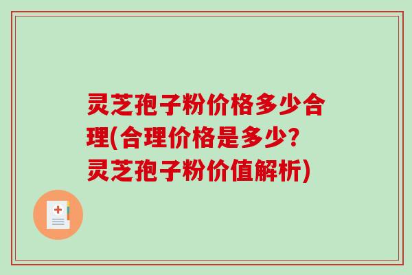 灵芝孢子粉价格多少合理(合理价格是多少？灵芝孢子粉价值解析)-第1张图片-破壁灵芝孢子粉研究指南