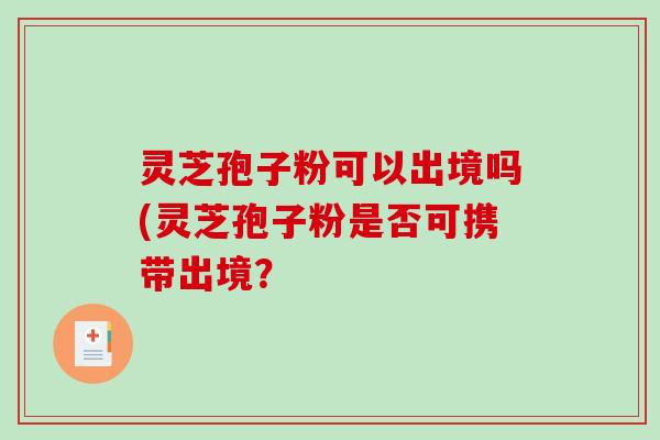 灵芝孢子粉可以出境吗(灵芝孢子粉是否可携带出境?-第1张图片-破壁灵芝孢子粉研究指南 灵芝孢子粉可以出境吗(灵芝孢子粉是否可携带出境?-第1张图片-破壁灵芝孢子粉研究指南