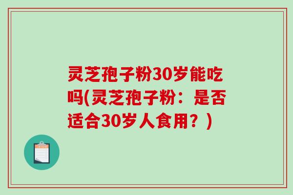 灵芝孢子粉30岁能吃吗(灵芝孢子粉:是否适合30岁人食用?)-第1张图片-破壁灵芝孢子粉研究指南 灵芝孢子粉30岁能吃吗(灵芝孢子粉:是否适合30岁人食用?)-第1张图片-破壁灵芝孢子粉研究指南