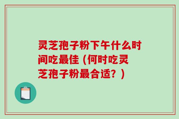 灵芝孢子粉下午什么时间吃最佳 (何时吃灵芝孢子粉最合适?)-第1张图片-破壁灵芝孢子粉研究指南 灵芝孢子粉下午什么时间吃最佳 (何时吃灵芝孢子粉最合适?)-第1张图片-破壁灵芝孢子粉研究指南
