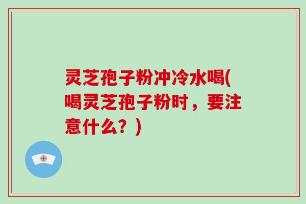灵芝孢子粉冲冷水喝(喝灵芝孢子粉时,要注意什么?)-第1张图片-破壁灵芝孢子粉研究指南 灵芝孢子粉冲冷水喝(喝灵芝孢子粉时,要注意什么?)-第1张图片-破壁灵芝孢子粉研究指南