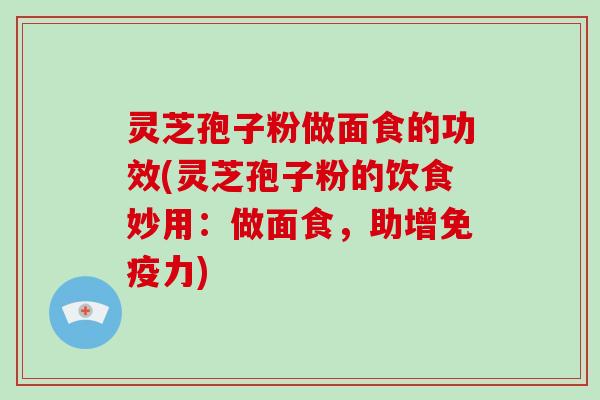 灵芝孢子粉做面食的功效(灵芝孢子粉的饮食妙用:做面食,助增免疫力)-第1张图片-破壁灵芝孢子粉研究指南 灵芝孢子粉做面食的功效(灵芝孢子粉的饮食妙用:做面食,助增免疫力)-第1张图片-破壁灵芝孢子粉研究指南