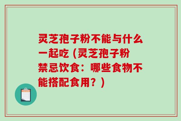 灵芝孢子粉不能与什么一起吃 (灵芝孢子粉禁忌饮食:哪些食物不能搭配食用?)-第1张图片-破壁灵芝孢子粉研究指南 灵芝孢子粉不能与什么一起吃 (灵芝孢子粉禁忌饮食:哪些食物不能搭配食用?)-第1张图片-破壁灵芝孢子粉研究指南