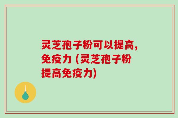 灵芝孢子粉可以提高,免疫力 (灵芝孢子粉提高免疫力)-第1张图片-破壁灵芝孢子粉研究指南 灵芝孢子粉可以提高,免疫力 (灵芝孢子粉提高免疫力)-第1张图片-破壁灵芝孢子粉研究指南