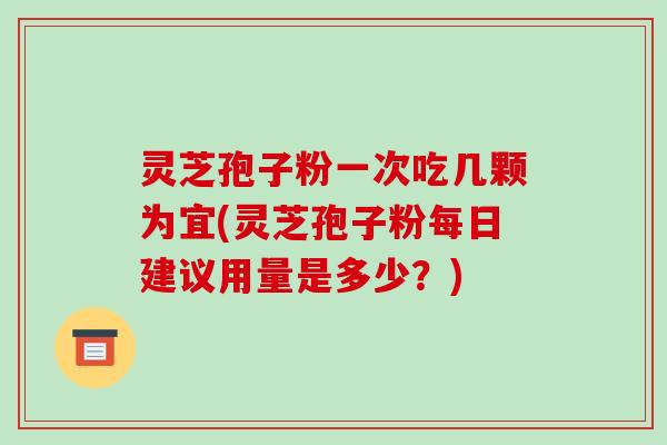 灵芝孢子粉一次吃几颗为宜(灵芝孢子粉每日建议用量是多少?)-第1张图片-破壁灵芝孢子粉研究指南 灵芝孢子粉一次吃几颗为宜(灵芝孢子粉每日建议用量是多少?)-第1张图片-破壁灵芝孢子粉研究指南
