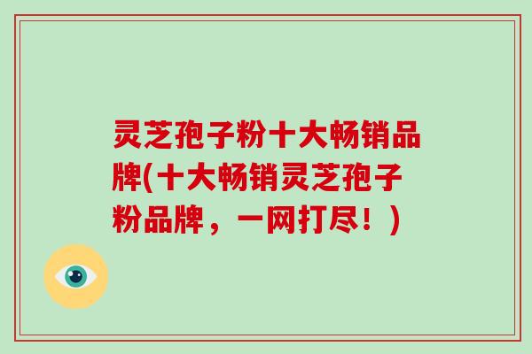 灵芝孢子粉十大畅销品牌(十大畅销灵芝孢子粉品牌,一网打尽!)-第1张图片-破壁灵芝孢子粉研究指南 灵芝孢子粉十大畅销品牌(十大畅销灵芝孢子粉品牌,一网打尽!)-第1张图片-破壁灵芝孢子粉研究指南