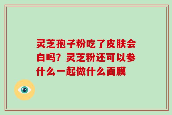 灵芝孢子粉吃了皮肤会白吗?灵芝粉还可以参什么一起做什么面膜-第1张图片-破壁灵芝孢子粉研究指南 灵芝孢子粉吃了皮肤会白吗?灵芝粉还可以参什么一起做什么面膜-第1张图片-破壁灵芝孢子粉研究指南