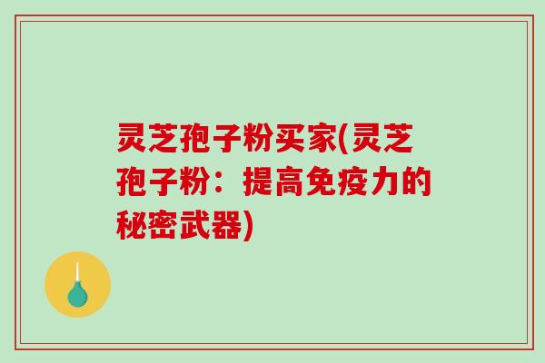 灵芝孢子粉买家(灵芝孢子粉:提高免疫力的秘密武器)-第1张图片-破壁灵芝孢子粉研究指南 灵芝孢子粉买家(灵芝孢子粉:提高免疫力的秘密武器)-第1张图片-破壁灵芝孢子粉研究指南