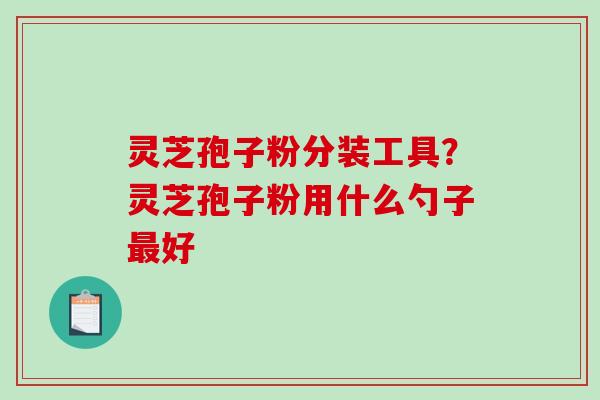灵芝孢子粉分装工具?灵芝孢子粉用什么勺子最好-第1张图片-破壁灵芝孢子粉研究指南 灵芝孢子粉分装工具?灵芝孢子粉用什么勺子最好-第1张图片-破壁灵芝孢子粉研究指南
