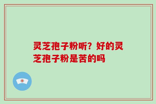 灵芝孢子粉听?好的灵芝孢子粉是苦的吗-第1张图片-破壁灵芝孢子粉研究指南 灵芝孢子粉听?好的灵芝孢子粉是苦的吗-第1张图片-破壁灵芝孢子粉研究指南