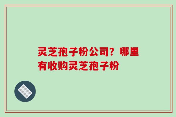灵芝孢子粉公司?哪里有收购灵芝孢子粉-第1张图片-破壁灵芝孢子粉研究指南 灵芝孢子粉公司?哪里有收购灵芝孢子粉-第1张图片-破壁灵芝孢子粉研究指南