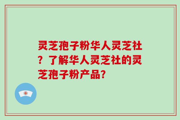 灵芝孢子粉华人灵芝社？了解华人灵芝社的灵芝孢子粉产品？-第1张图片-破壁灵芝孢子粉研究指南