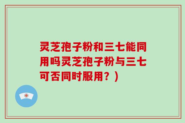 灵芝孢子粉和三七能同用吗灵芝孢子粉与三七可否同时服用?)-第1张图片-破壁灵芝孢子粉研究指南 灵芝孢子粉和三七能同用吗灵芝孢子粉与三七可否同时服用?)-第1张图片-破壁灵芝孢子粉研究指南