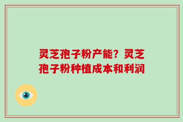 灵芝孢子粉产能?灵芝孢子粉种植成本和利润-第1张图片-破壁灵芝孢子粉研究指南 灵芝孢子粉产能?灵芝孢子粉种植成本和利润-第1张图片-破壁灵芝孢子粉研究指南