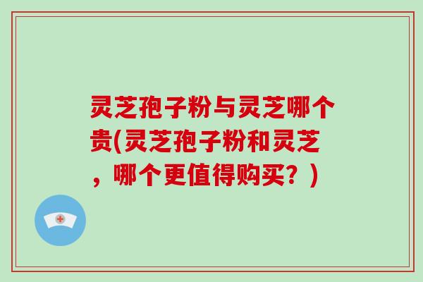 灵芝孢子粉与灵芝哪个贵(灵芝孢子粉和灵芝,哪个更值得购买?)-第1张图片-破壁灵芝孢子粉研究指南 灵芝孢子粉与灵芝哪个贵(灵芝孢子粉和灵芝,哪个更值得购买?)-第1张图片-破壁灵芝孢子粉研究指南