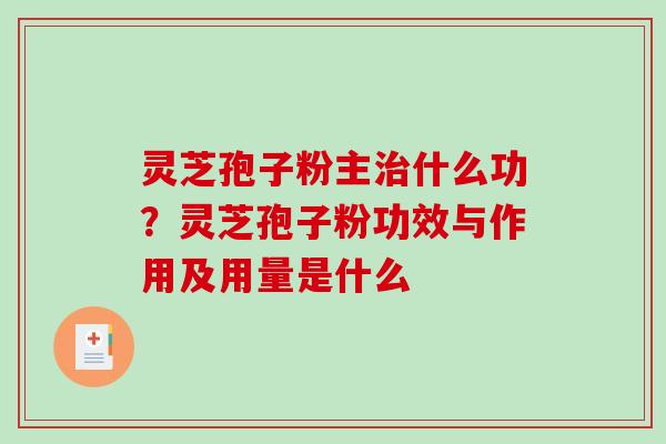 灵芝孢子粉主治什么功？灵芝孢子粉功效与作用及用量是什么-第1张图片-破壁灵芝孢子粉研究指南