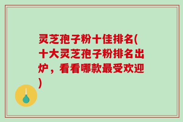灵芝孢子粉十佳排名(十大灵芝孢子粉排名出炉,看看哪款最受欢迎)-第1张图片-破壁灵芝孢子粉研究指南 灵芝孢子粉十佳排名(十大灵芝孢子粉排名出炉,看看哪款最受欢迎)-第1张图片-破壁灵芝孢子粉研究指南