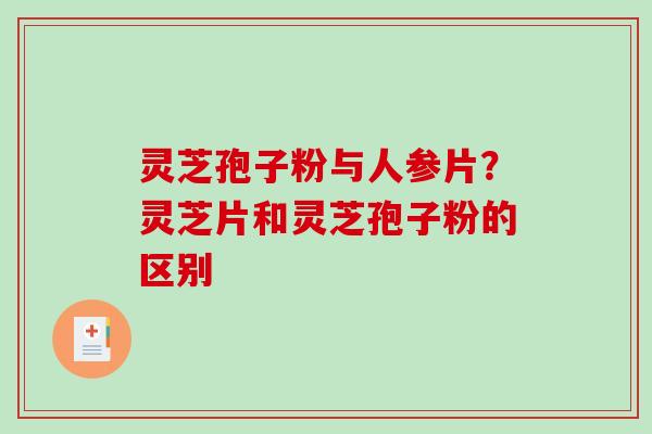 灵芝孢子粉与人参片?灵芝片和灵芝孢子粉的区别-第1张图片-破壁灵芝孢子粉研究指南 灵芝孢子粉与人参片?灵芝片和灵芝孢子粉的区别-第1张图片-破壁灵芝孢子粉研究指南