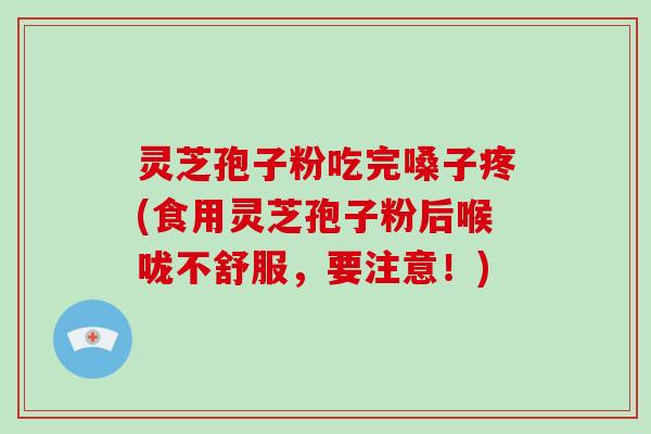 灵芝孢子粉吃完嗓子疼(食用灵芝孢子粉后喉咙不舒服，要注意！)-第1张图片-破壁灵芝孢子粉研究指南
