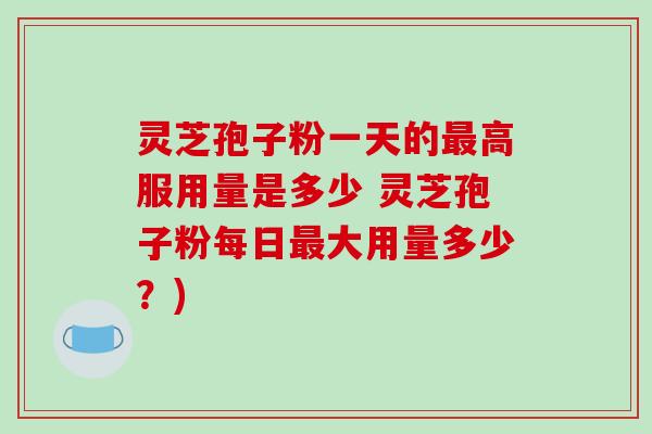 灵芝孢子粉一天的最高服用量是多少 灵芝孢子粉每日最大用量多少?)-第1张图片-破壁灵芝孢子粉研究指南 灵芝孢子粉一天的最高服用量是多少 灵芝孢子粉每日最大用量多少?)-第1张图片-破壁灵芝孢子粉研究指南