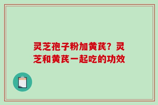 灵芝孢子粉加黄芪?灵芝和黄芪一起吃的功效-第1张图片-破壁灵芝孢子粉研究指南 灵芝孢子粉加黄芪?灵芝和黄芪一起吃的功效-第1张图片-破壁灵芝孢子粉研究指南