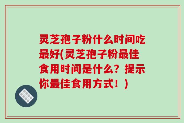灵芝孢子粉什么时间吃最好(灵芝孢子粉最佳食用时间是什么？提示你最佳食用方式！)-第1张图片-破壁灵芝孢子粉研究指南