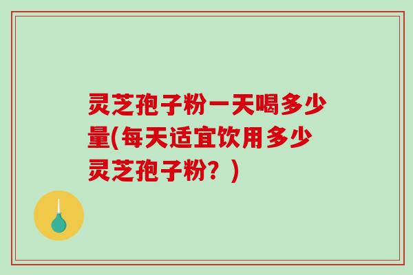灵芝孢子粉一天喝多少量(每天适宜饮用多少灵芝孢子粉?)-第1张图片-破壁灵芝孢子粉研究指南 灵芝孢子粉一天喝多少量(每天适宜饮用多少灵芝孢子粉?)-第1张图片-破壁灵芝孢子粉研究指南