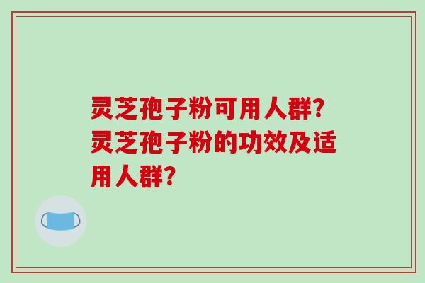 灵芝孢子粉可用人群?灵芝孢子粉的功效及适用人群?-第1张图片-破壁灵芝孢子粉研究指南 灵芝孢子粉可用人群?灵芝孢子粉的功效及适用人群?-第1张图片-破壁灵芝孢子粉研究指南
