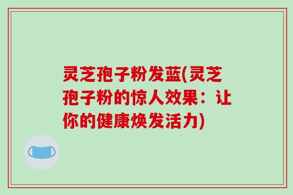 灵芝孢子粉发蓝(灵芝孢子粉的惊人效果:让你的健康焕发活力)-第1张图片-破壁灵芝孢子粉研究指南 灵芝孢子粉发蓝(灵芝孢子粉的惊人效果:让你的健康焕发活力)-第1张图片-破壁灵芝孢子粉研究指南